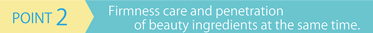 Point2 Firmness care and penetration of beauty ingredients at the same time.